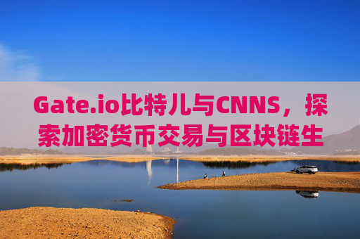 Gate.io比特儿与CNNS，探索加密货币交易与区块链生态的未来 gateio比特儿cnns