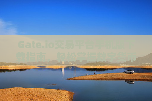 Gate.io交易平台手机版下载指南，轻松掌握数字货币交易