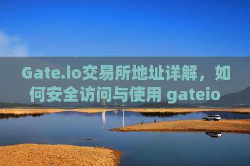 Gate.io交易所地址详解，如何安全访问与使用 gateio交易所地址