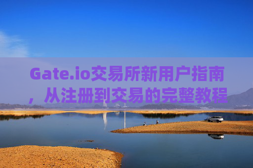 Gate.io交易所新用户指南，从注册到交易的完整教程 gateio交易所新用户