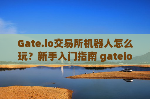 Gate.io交易所机器人怎么玩？新手入门指南 gateio交易所机器人怎么玩