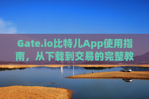 Gate.io比特儿App使用指南，从下载到交易的完整教程 gateio比特儿app怎么弄
