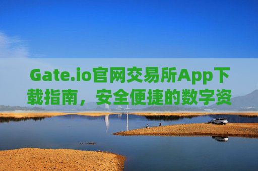 Gate.io官网交易所App下载指南，安全便捷的数字资产交易平台 gateio官网交易所app下载