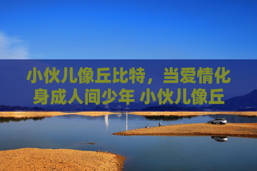 小伙儿像丘比特，当爱情化身成人间少年 小伙儿像丘比特