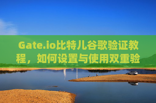 Gate.io比特儿谷歌验证教程，如何设置与使用双重验证 gateio比特儿谷歌怎么验证