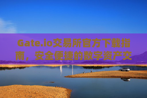 Gate.io交易所官方下载指南，安全便捷的数字资产交易平台 gateio交易所下载官方