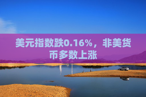 美元指数跌0.16%,非美货币多数上涨