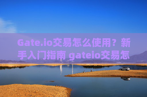 Gate.io交易怎么使用？新手入门指南 gateio交易怎么使用