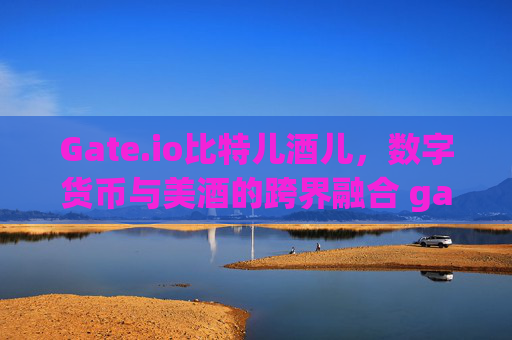 Gate.io比特儿酒儿，数字货币与美酒的跨界融合 gateio比特儿酒儿