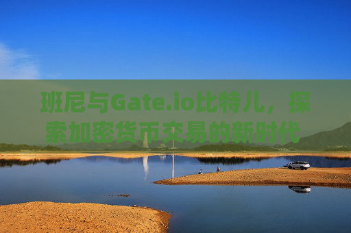 班尼与Gate.io比特儿，探索加密货币交易的新时代 班尼和gateio比特儿