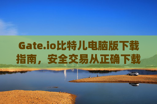 Gate.io比特儿电脑版下载指南，安全交易从正确下载开始 gateio比特儿电脑版下载