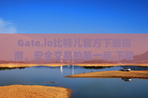 Gate.io比特儿官方下载指南，安全交易的第一步 下载gateio比特儿官方的