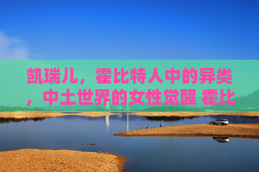 凯瑞儿，霍比特人中的异类，中土世界的女性觉醒 霍比特人中凯瑞儿