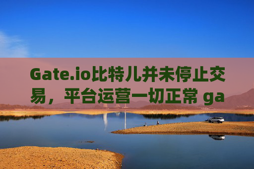 Gate.io比特儿并未停止交易，平台运营一切正常 gateio比特儿没有停止交易