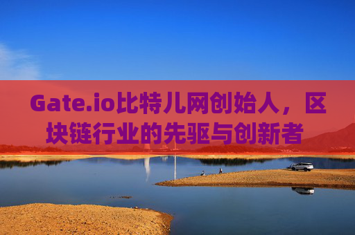 Gate.io比特儿网创始人，区块链行业的先驱与创新者 gateio比特儿网创始人