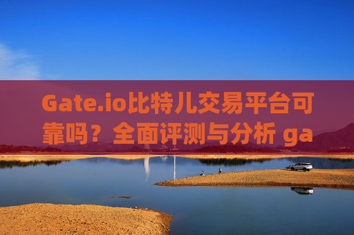 Gate.io比特儿交易平台可靠吗？全面评测与分析 gateio比特儿交易平台可靠