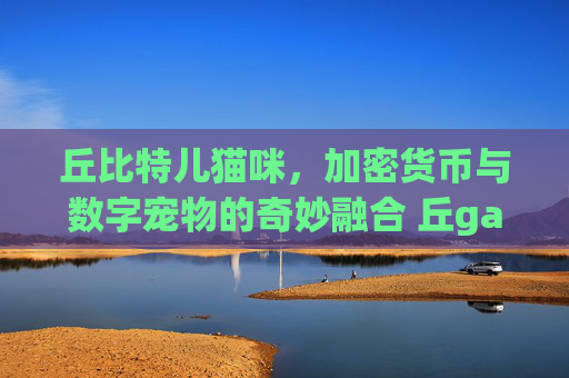 丘比特儿猫咪，加密货币与数字宠物的奇妙融合 丘gateio比特儿猫咪