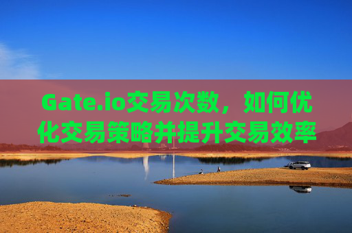 Gate.io交易次数，如何优化交易策略并提升交易效率 gateio交易次数