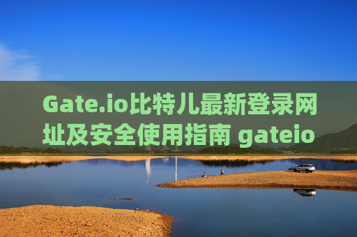 Gate.io比特儿最新登录网址及安全使用指南 gateio比特儿最新登录网址