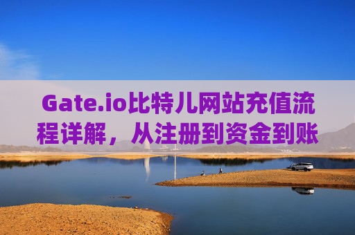 Gate.io比特儿网站充值流程详解，从注册到资金到账 gateio比特儿网站充值流程