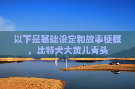 以下是基础设定和故事梗概，比特犬大黄儿青头