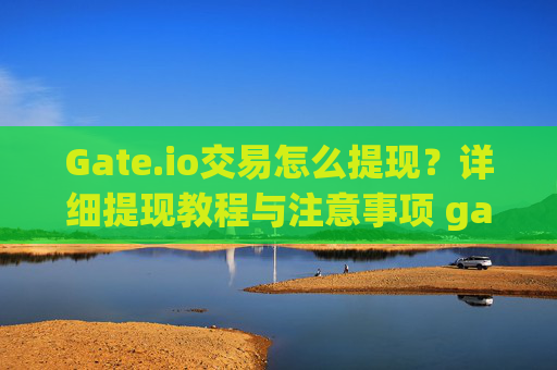 Gate.io交易怎么提现？详细提现教程与注意事项 gateio交易怎么提现