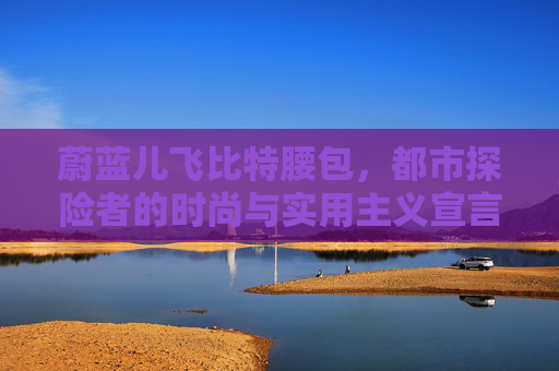 蔚蓝儿飞比特腰包，都市探险者的时尚与实用主义宣言 蔚蓝儿飞比特腰包
