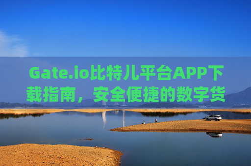 Gate.io比特儿平台APP下载指南，安全便捷的数字货币交易体验 下载gateio比特儿平台app