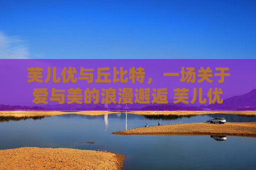 芙儿优与丘比特，一场关于爱与美的浪漫邂逅 芙儿优 丘比特