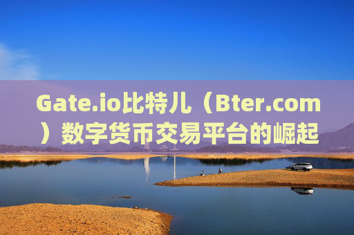Gate.io比特儿（Bter.com）数字货币交易平台的崛起与发展 gateio比特儿bter com