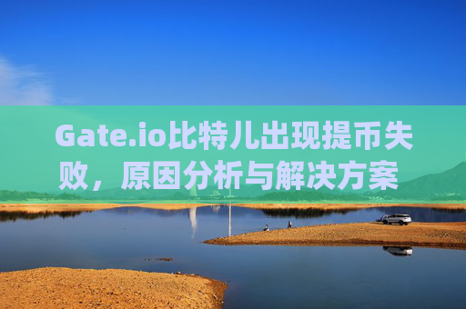 Gate.io比特儿出现提币失败，原因分析与解决方案 gateio比特儿出现提币失败