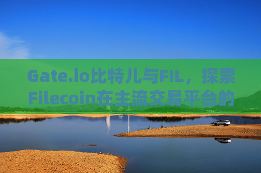 Gate.io比特儿与FIL，探索Filecoin在主流交易平台的发展前景 gateio比特儿的fil
