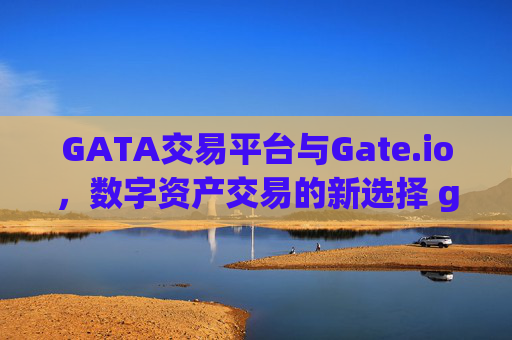 GATA交易平台与Gate.io，数字资产交易的新选择 gata交易平台和gateio