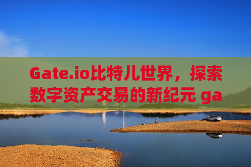 Gate.io比特儿世界，探索数字资产交易的新纪元 gateio比特儿世界