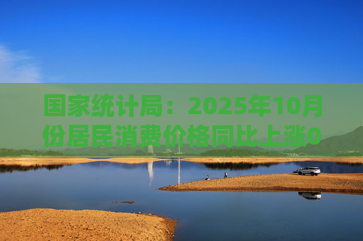 国家统计局：2025年10月份居民消费价格同比上涨0.2%