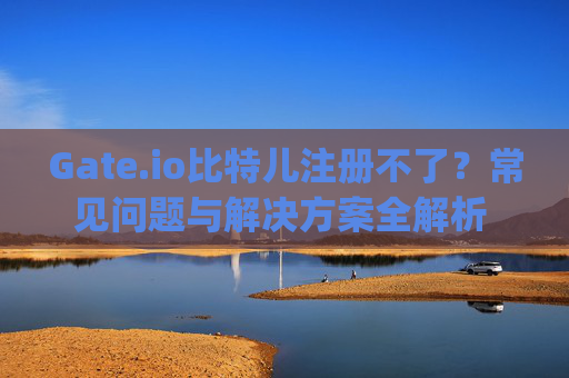Gate.io比特儿注册不了？常见问题与解决方案全解析 gateio比特儿注册不了