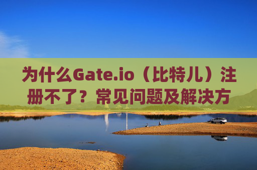 为什么Gate.io（比特儿）注册不了？常见问题及解决方法 为什么gateio比特儿注册不了