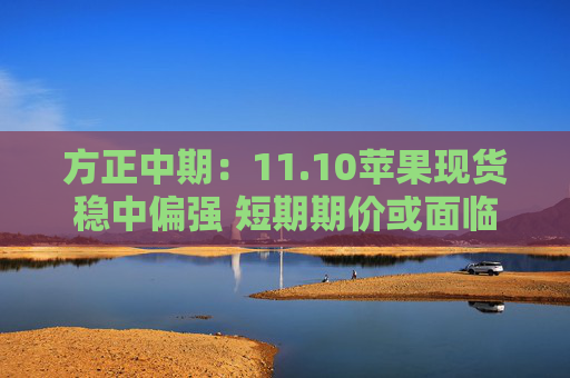 方正中期：11.10苹果现货稳中偏强 短期期价或面临支撑