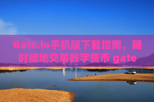 Gate.io手机版下载指南，随时随地交易数字货币 gateio.io手机版下载