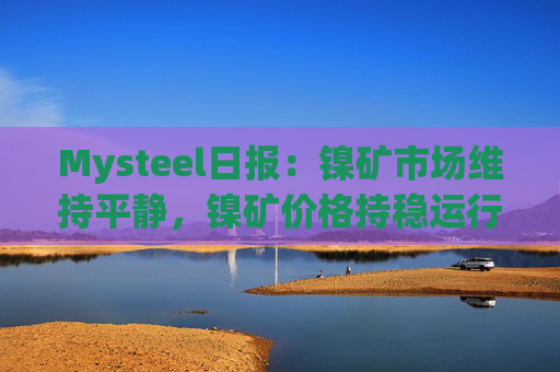 Mysteel日报:镍矿市场维持平静,镍矿价格持稳运行