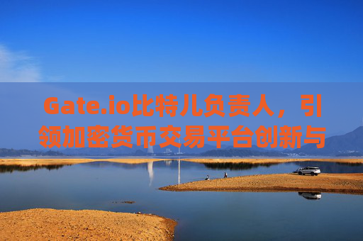 Gate.io比特儿负责人，引领加密货币交易平台创新与合规之路 gateio比特儿负责人