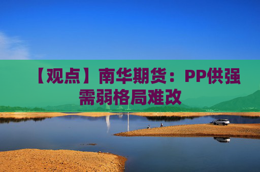 【观点】南华期货:PP供强需弱格局难改