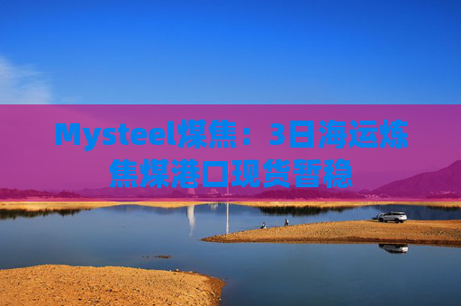 Mysteel煤焦：3日海运炼焦煤港口现货暂稳