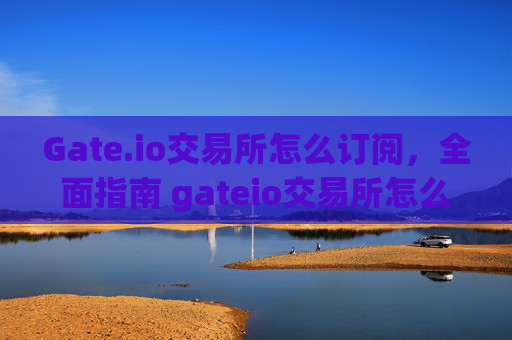 Gate.io交易所怎么订阅，全面指南 gateio交易所怎么订阅