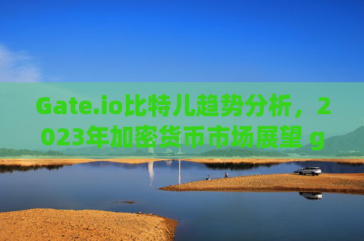Gate.io比特儿趋势分析，2023年加密货币市场展望 gateio比特儿趋势
