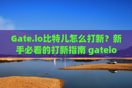 Gate.io比特儿怎么打新？新手必看的打新指南 gateio比特儿怎么打新