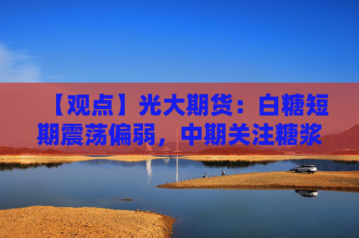 【观点】光大期货:白糖短期震荡偏弱,中期关注糖浆进口影响