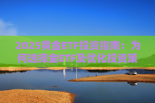 2025黄金ETF投资指南:为何选择金ETF及优化投资策略