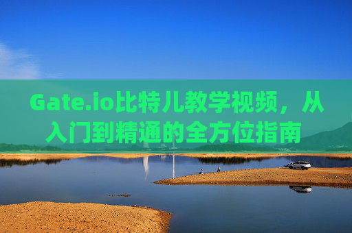 Gate.io比特儿教学视频，从入门到精通的全方位指南 gateio比特儿教学视频
