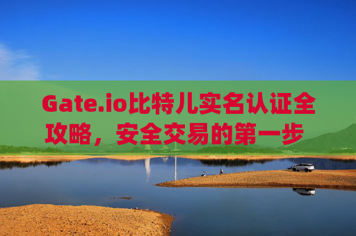 Gate.io比特儿实名认证全攻略，安全交易的第一步 gateio比特儿上面的实名认证